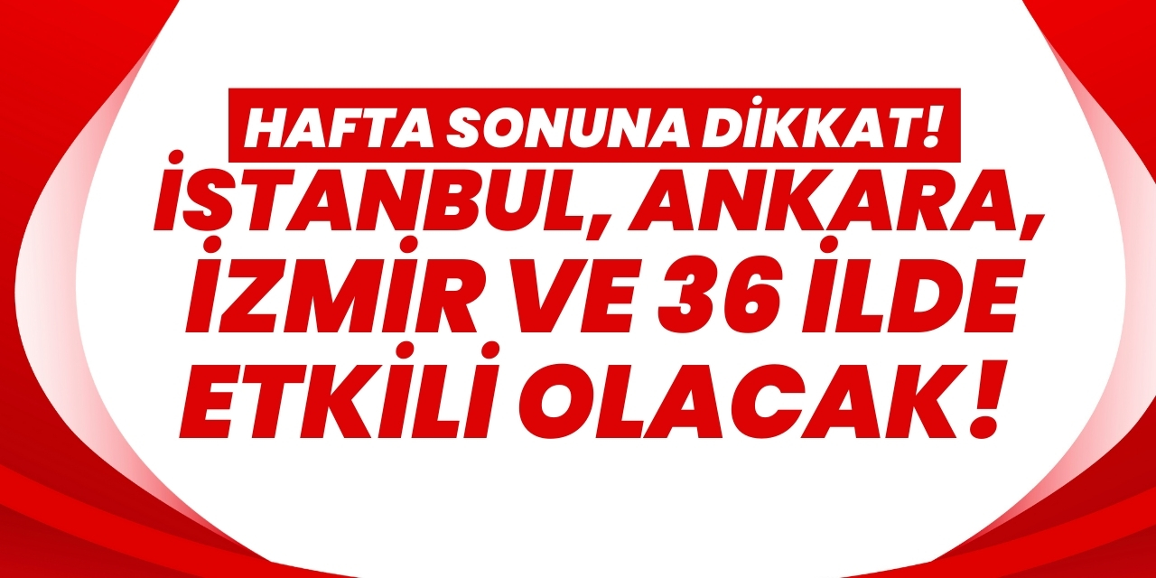 Hafta sonuna dikkat: İstanbul, Ankara, İzmir ve 36 ilde etkili olacak!