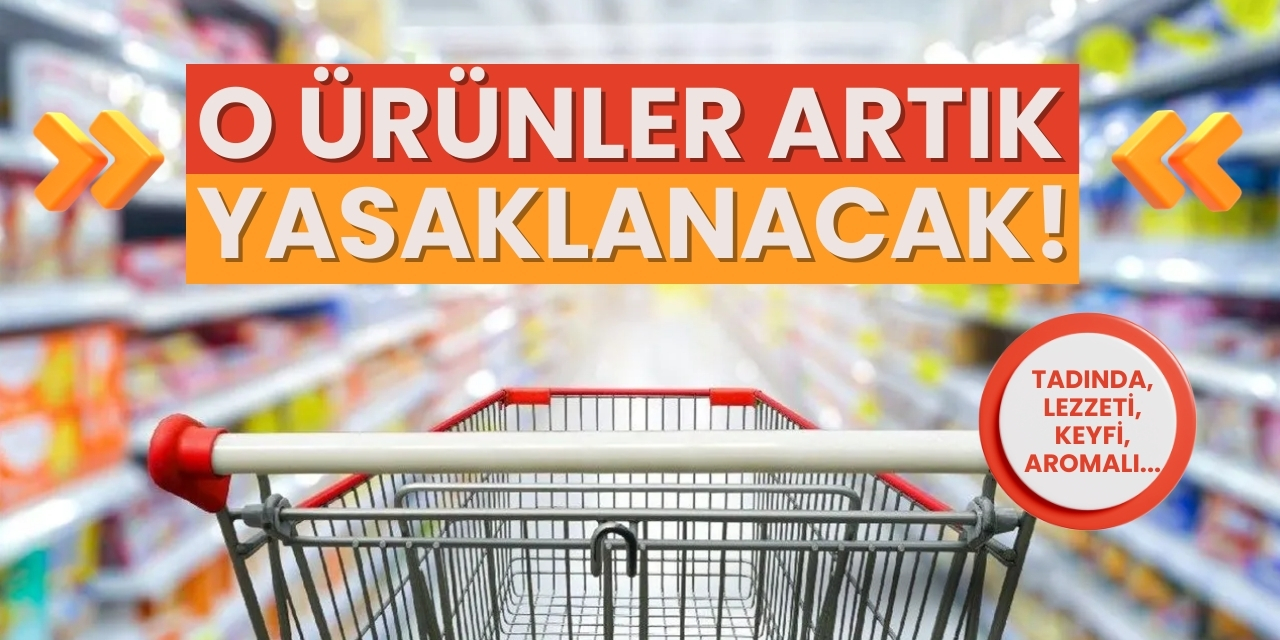 O ürünler artık yasaklanacak! Tadında, lezzeti, keyfi, aromalı...