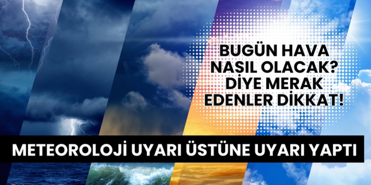 Bugün hava nasıl olacak? diye merak edenler dikkat! Meteoroloji uyarı üstüne uyarı yaptı