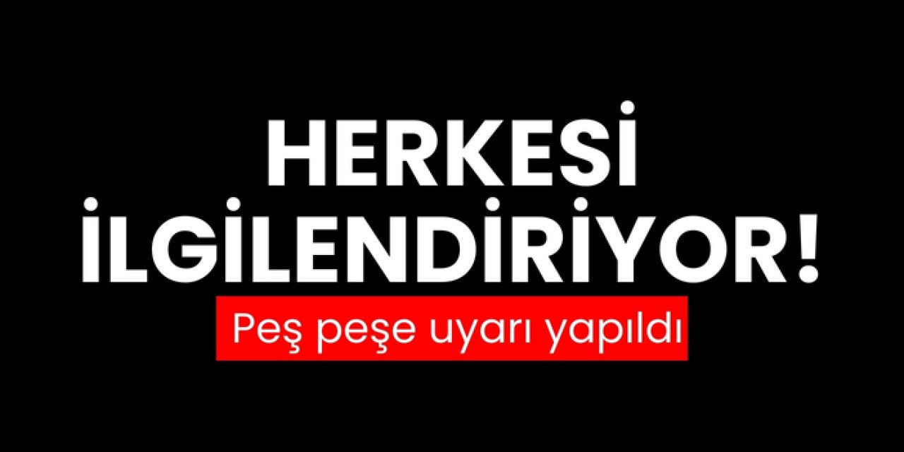 Herkesi ilgilendiriyor! Peş peşe uyarı yapıldı