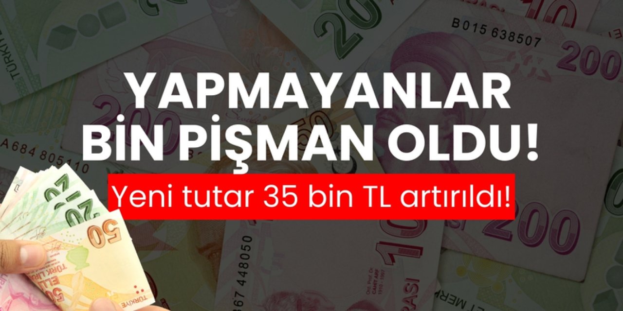 Yapmayanlar bin pişman oldu! Yeni tutar 35 bin TL artırıldı!