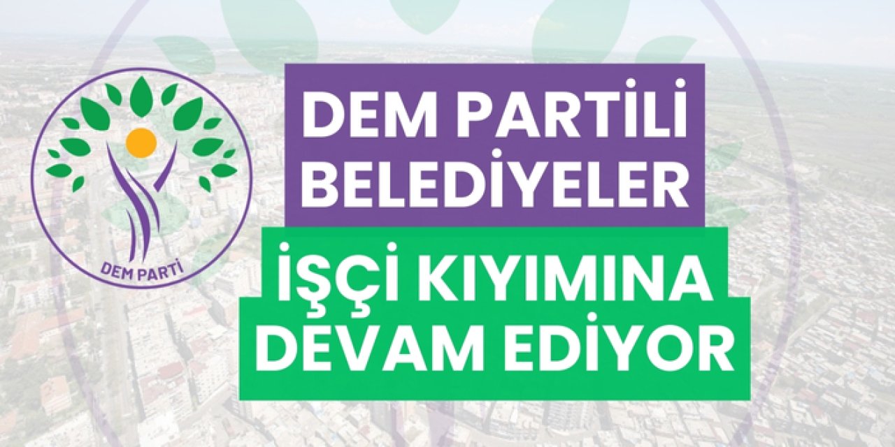 Dem Partili belediyeler işçi kıyımına devam ediyor