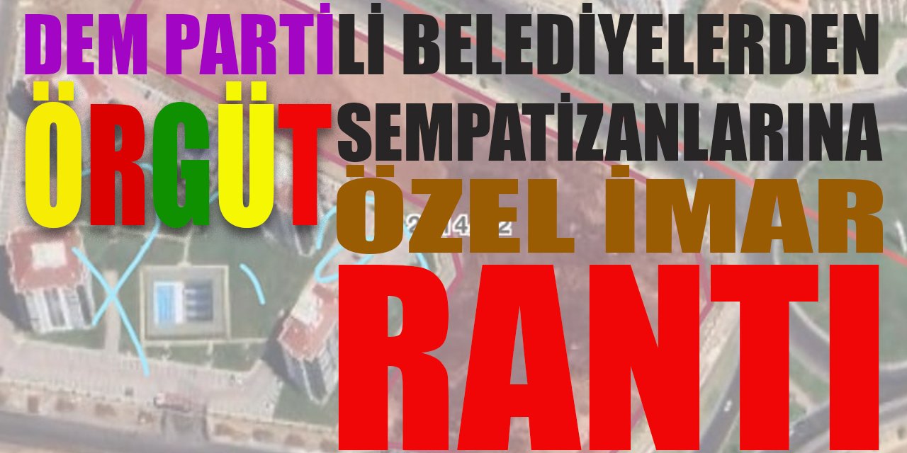 DEM'li belediyelerden örgüt  sempatizanı müteahhitlere ÖZEL İMAR RANTI