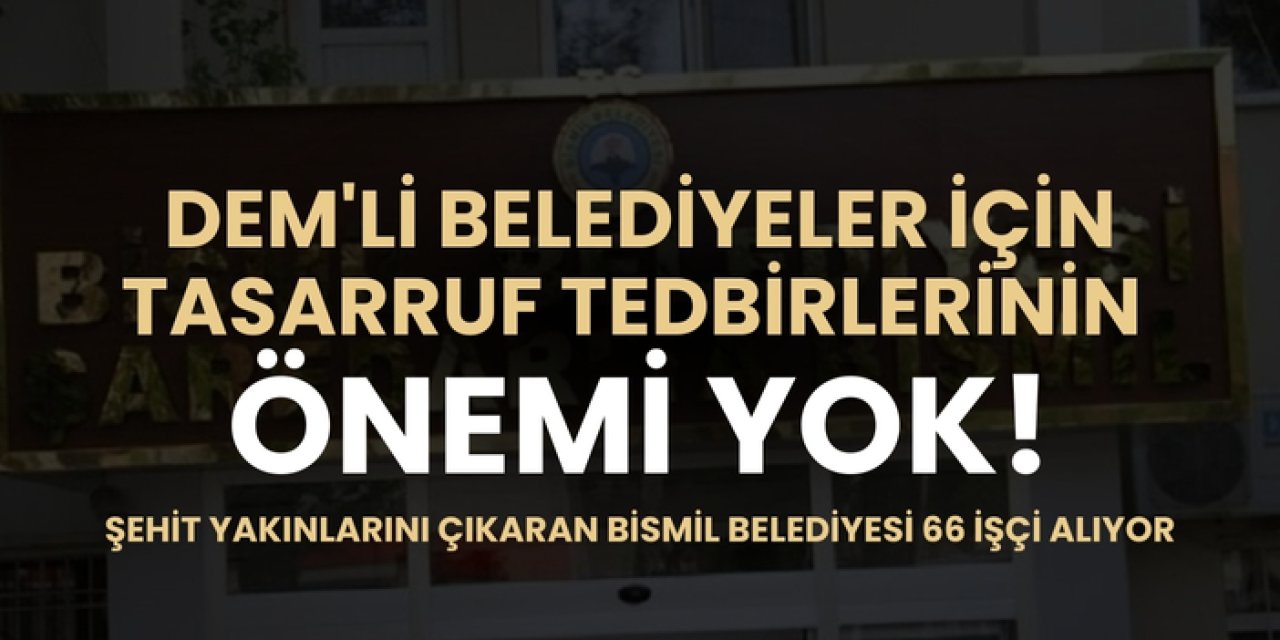 Dem'li Belediyeler için tasarruf tedbirlerinin önemi yok! Şehit yakınlarını çıkaran Bismil Belediyesi 66 işçi alıyor