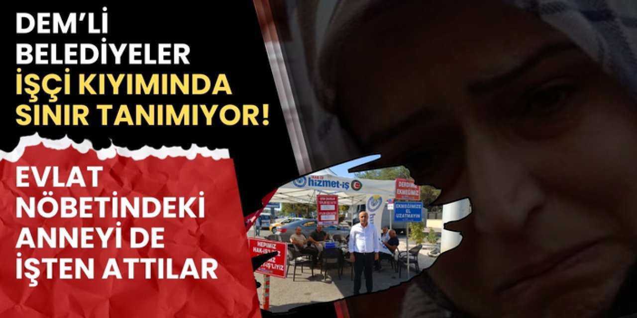 DEM’li belediyeler işçi kıyımında sınır tanımıyor! Evlat nöbetindeki anneyi de işten attılar