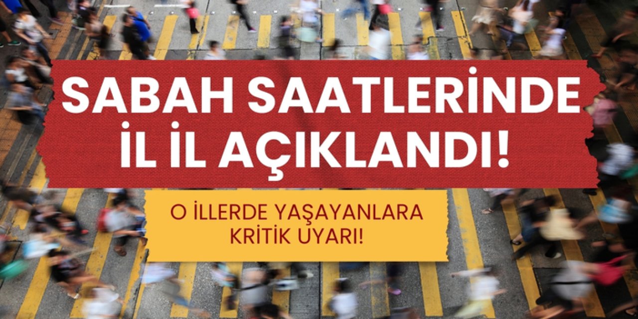 Sabah saatlerinde il il açıklandı! O illerde yaşayanlara kritik uyarı!